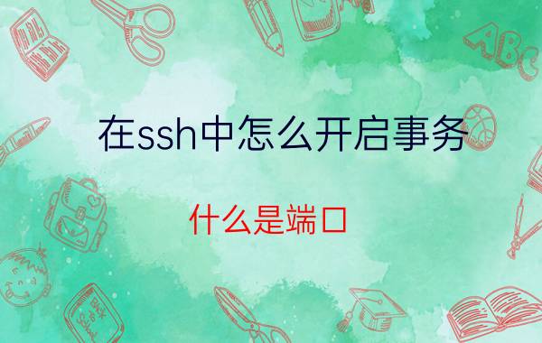 在ssh中怎么开启事务 什么是端口？到底是做什么的呢？